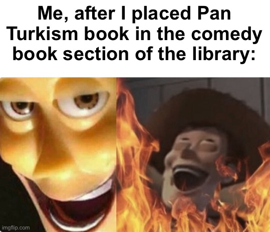 Satanic woody (no spacing) | Me, after I placed Pan Turkism book in the comedy book section of the library: | image tagged in satanic woody no spacing,memes,turk,pan-turk,azerbaijan,turkey | made w/ Imgflip meme maker