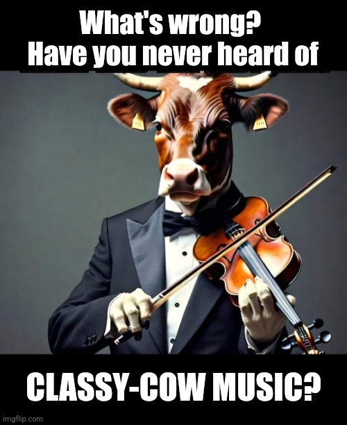 A Beefy Moosical | What's wrong?  Have you never heard of; CLASSY-COW MUSIC? | image tagged in classy,cow,music,classical music,bad puns,stay classy | made w/ Imgflip meme maker