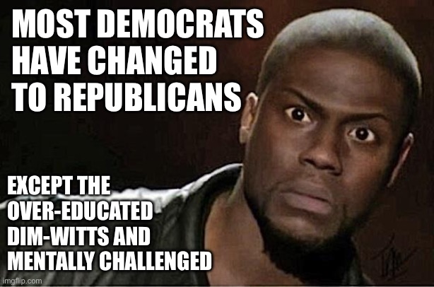 Democrat panic | MOST DEMOCRATS HAVE CHANGED
TO REPUBLICANS; EXCEPT THE OVER-EDUCATED DIM-WITTS AND
MENTALLY CHALLENGED | image tagged in memes,kevin hart,funny | made w/ Imgflip meme maker