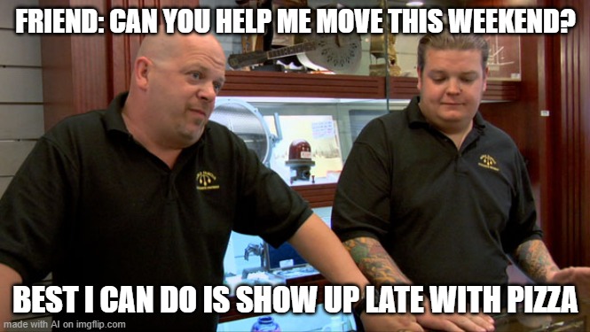 Pawn Stars Best I Can Do | FRIEND: CAN YOU HELP ME MOVE THIS WEEKEND? BEST I CAN DO IS SHOW UP LATE WITH PIZZA | image tagged in pawn stars best i can do | made w/ Imgflip meme maker