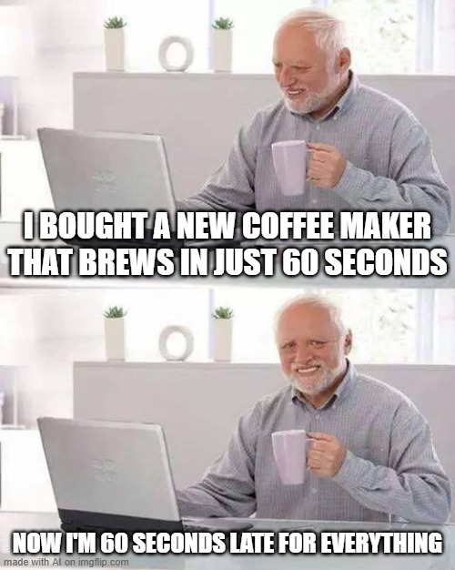 Hide the Pain Harold | I BOUGHT A NEW COFFEE MAKER THAT BREWS IN JUST 60 SECONDS; NOW I'M 60 SECONDS LATE FOR EVERYTHING | image tagged in memes,hide the pain harold | made w/ Imgflip meme maker