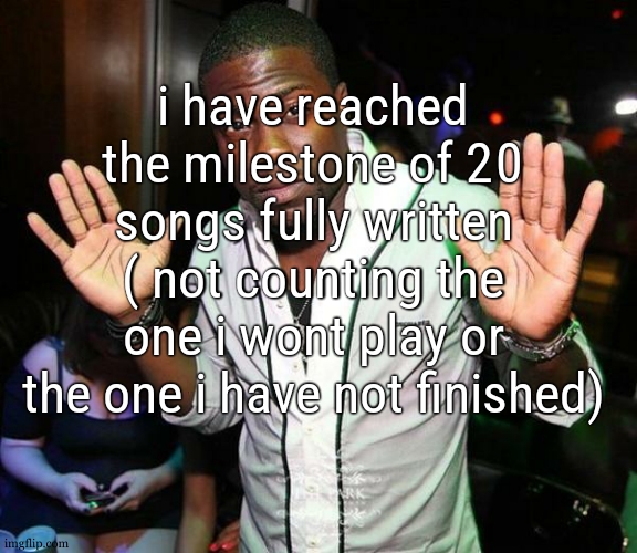 someday ill need to record those and start a spotify fr | i have reached the milestone of 20 songs fully written ( not counting the one i wont play or the one i have not finished) | image tagged in kevin hart hands up | made w/ Imgflip meme maker