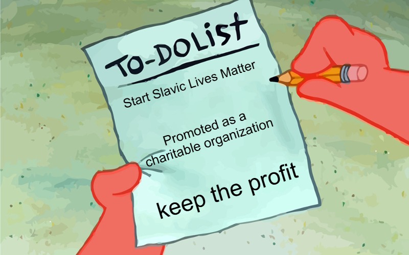 Slavic Lives Matter | Start Slavic Lives Matter; Promoted as a charitable organization; keep the profit | image tagged in patrick to do list actually blank,slavic,slavic lives matter | made w/ Imgflip meme maker