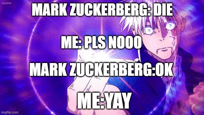 Gojo Imaginary Technieq | MARK ZUCKERBERG: DIE; ME: PLS NOOO; MARK ZUCKERBERG:OK; ME:YAY | image tagged in gojo imaginary technieq | made w/ Imgflip meme maker