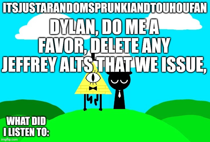 Sprunki and touhou fan Announcement temp | DYLAN, DO ME A FAVOR, DELETE ANY JEFFREY ALTS THAT WE ISSUE, | image tagged in sprunki and touhou fan announcement temp | made w/ Imgflip meme maker