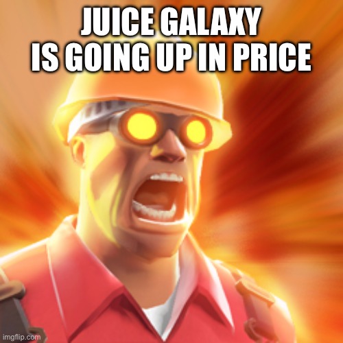 TF2 Engineer | JUICE GALAXY IS GOING UP IN PRICE | image tagged in tf2 engineer | made w/ Imgflip meme maker