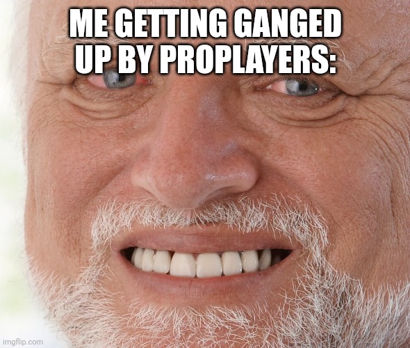 Hide the Pain Harold | ME GETTING GANGED UP BY PROPLAYERS: | image tagged in hide the pain harold | made w/ Imgflip meme maker