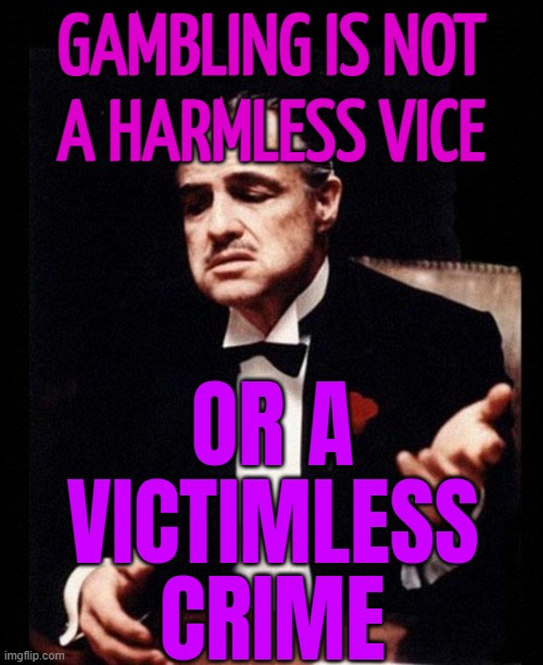 Gambling Is Not A Harmless Vice; Or A Victimless Crime | GAMBLING IS NOT
A HARMLESS VICE; OR A
VICTIMLESS
CRIME | image tagged in godfather,the godfather,quotes,gambling,drugs,prostitution | made w/ Imgflip meme maker