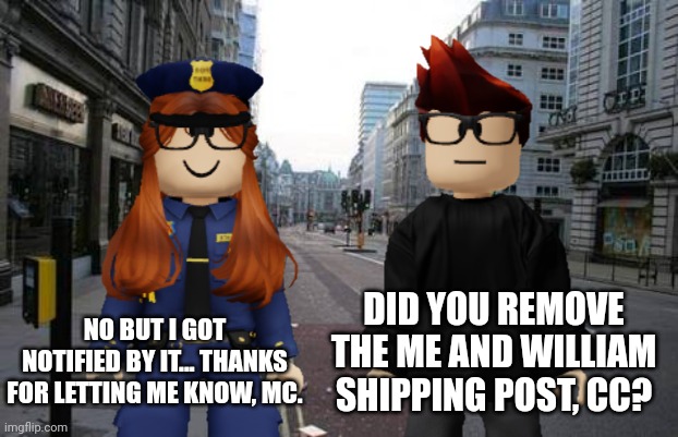 MC though it was CC who removed the shipping post... | DID YOU REMOVE THE ME AND WILLIAM SHIPPING POST, CC? NO BUT I GOT NOTIFIED BY IT... THANKS FOR LETTING ME KNOW, MC. | image tagged in mc,cc,ship,incident,memes,fhc | made w/ Imgflip meme maker