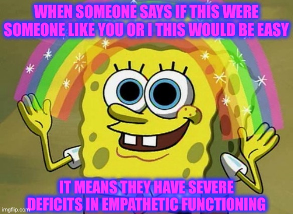 Self Awareness is the Opposite of Empathy | WHEN SOMEONE SAYS IF THIS WERE SOMEONE LIKE YOU OR I THIS WOULD BE EASY; IT MEANS THEY HAVE SEVERE DEFICITS IN EMPATHETIC FUNCTIONING | image tagged in memes,imagination spongebob,you should kill yourself now,mental illness,empathy | made w/ Imgflip meme maker