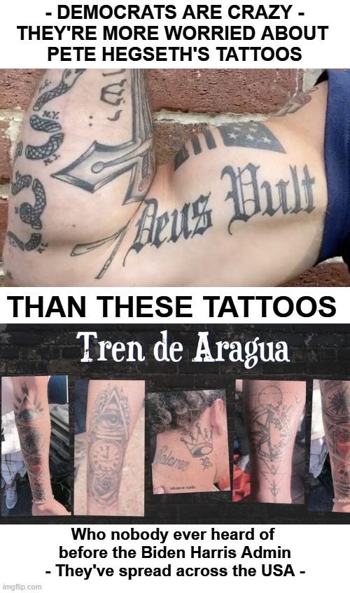 Democrats are Crazy | - DEMOCRATS ARE CRAZY -
THEY'RE MORE WORRIED ABOUT 
PETE HEGSETH'S TATTOOS; THAN THESE TATTOOS; Who nobody ever heard of 
before the Biden Harris Admin
- They've spread across the USA - | image tagged in tattoos,tren de aragua,pete hegseth | made w/ Imgflip meme maker