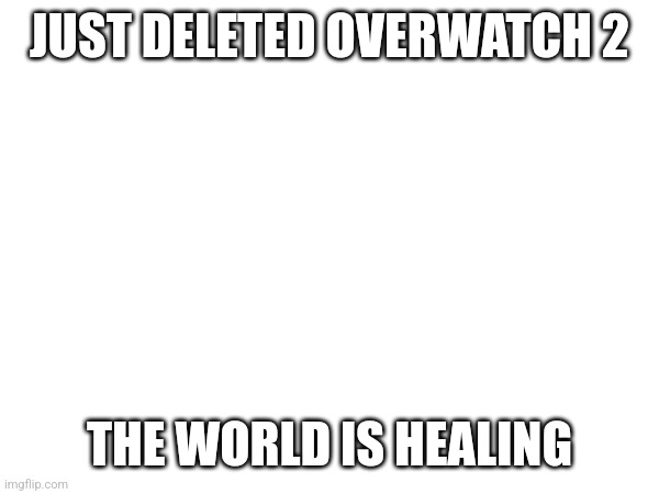 JUST DELETED OVERWATCH 2; THE WORLD IS HEALING | made w/ Imgflip meme maker