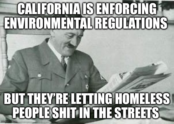 Hitler reading a newspaper | CALIFORNIA IS ENFORCING ENVIRONMENTAL REGULATIONS; BUT THEY’RE LETTING HOMELESS PEOPLE SHIT IN THE STREETS | image tagged in hitler reading a newspaper,california,san francisco,los angeles | made w/ Imgflip meme maker