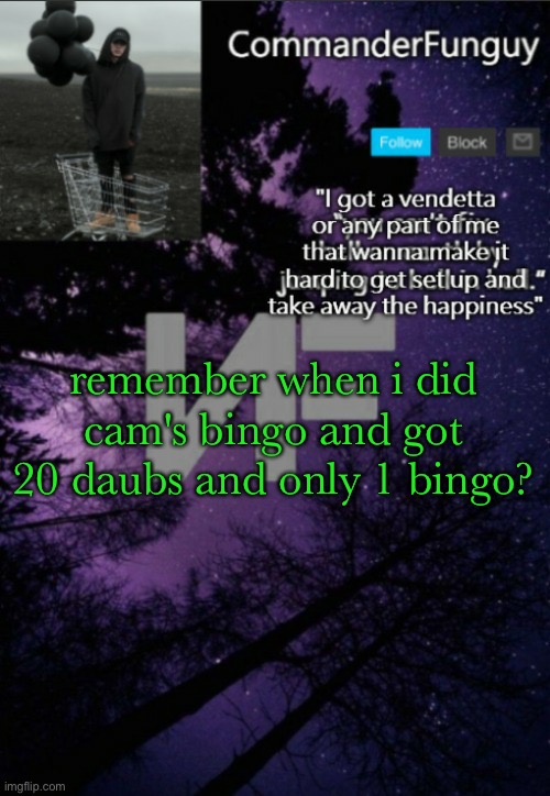 that was wild lmao | remember when i did cam's bingo and got 20 daubs and only 1 bingo? | image tagged in commanderfunguy nf template thx yachi | made w/ Imgflip meme maker