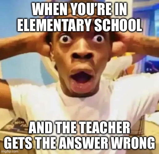 Mr. Teacher that’s wrong | WHEN YOU’RE IN ELEMENTARY SCHOOL; AND THE TEACHER GETS THE ANSWER WRONG | image tagged in shocked black guy | made w/ Imgflip meme maker