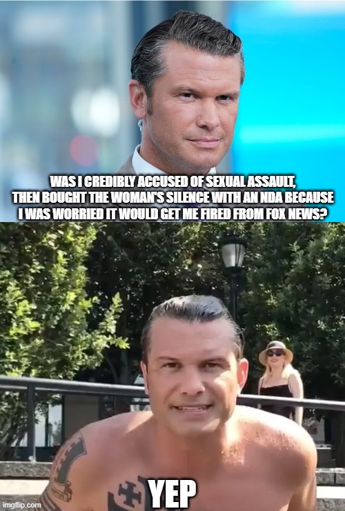 Turns out they don't let you "just do it" anymore. | WAS I CREDIBLY ACCUSED OF SEXUAL ASSAULT, THEN BOUGHT THE WOMAN'S SILENCE WITH AN NDA BECAUSE I WAS WORRIED IT WOULD GET ME FIRED FROM FOX NEWS? YEP | image tagged in peter hegseth,pete hegseth tattoo | made w/ Imgflip meme maker