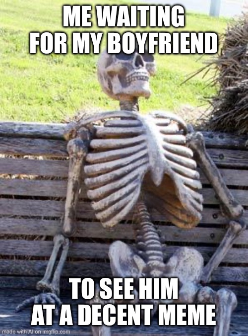 misclicked & got this so yeah | ME WAITING FOR MY BOYFRIEND; TO SEE HIM AT A DECENT MEME | image tagged in memes,waiting skeleton | made w/ Imgflip meme maker