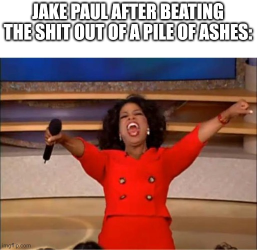 Oprah You Get A Meme | JAKE PAUL AFTER BEATING THE SHIT OUT OF A PILE OF ASHES: | image tagged in memes,oprah you get a | made w/ Imgflip meme maker