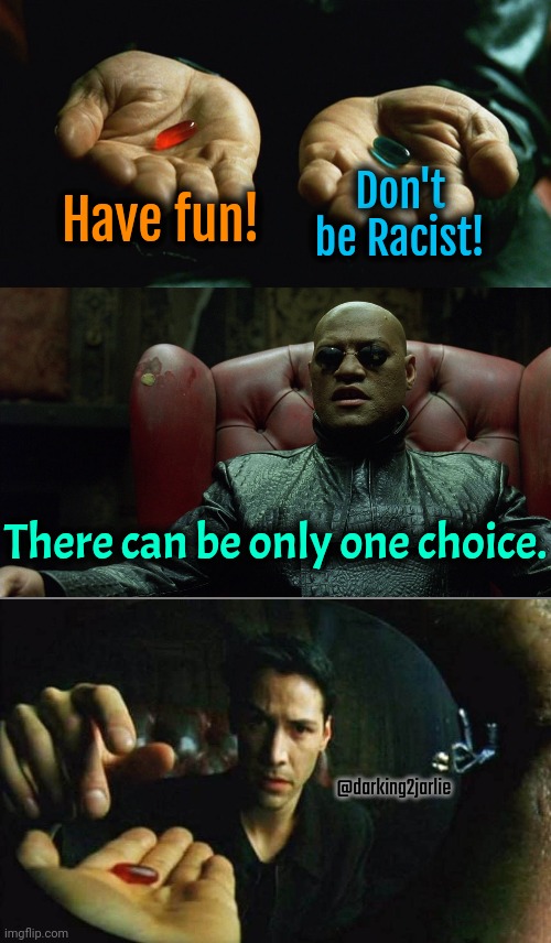 Sorry! Not sorry. | Have fun! Don't be Racist! There can be only one choice. @darking2jarlie | image tagged in red pill blue pill,morpheus,red pill truth,racism | made w/ Imgflip meme maker