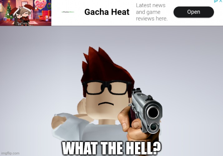 There's a new Gacha heat ad to roast... | WHAT THE HELL? | image tagged in mc whistle meme,gacha heat,ads,mc,kill it with fire | made w/ Imgflip meme maker