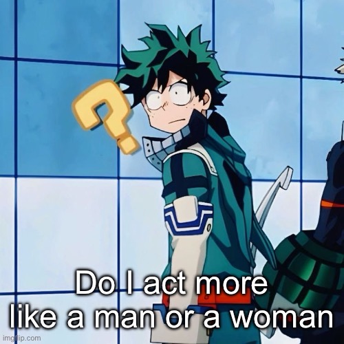 I’m curious of what yall think of me | Do I act more like a man or a woman | image tagged in deku questioning reality | made w/ Imgflip meme maker