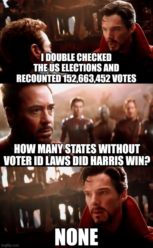 Just realized how fitting this meme is. | I DOUBLE CHECKED THE US ELECTIONS AND RECOUNTED 152,663,452 VOTES; HOW MANY STATES WITHOUT VOTER ID LAWS DID HARRIS WIN? NONE | image tagged in 2024,election,infinity war - 14mil futures,kamala harris | made w/ Imgflip meme maker