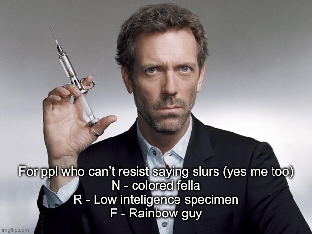 How you doing my colored fellas | For ppl who can’t resist saying slurs (yes me too)
N - colored fella
R - Low inteligence specimen
F - Rainbow guy | image tagged in doctor house | made w/ Imgflip meme maker