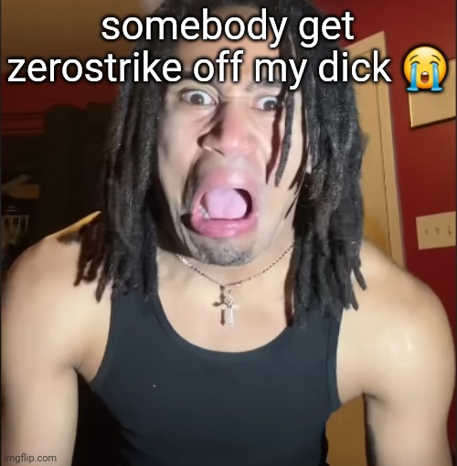 xenoicxavier | somebody get zerostrike off my dick 😭 | image tagged in xenoicxavier | made w/ Imgflip meme maker