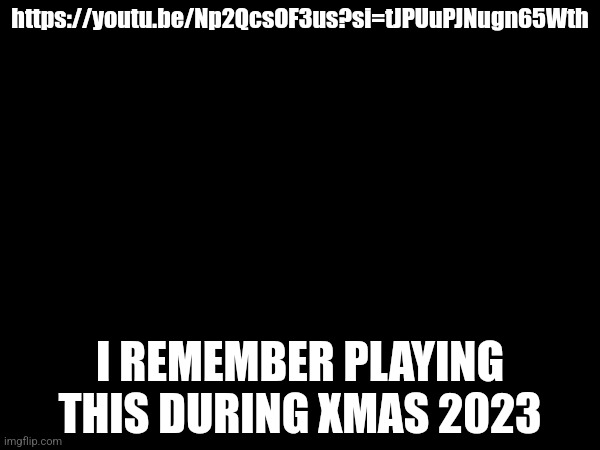 Brings back festive memories for me  | https://youtu.be/Np2QcsOF3us?si=tJPUuPJNugn65Wth; I REMEMBER PLAYING THIS DURING XMAS 2023 | made w/ Imgflip meme maker