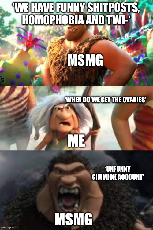 Laugh at my joke | ‘WE HAVE FUNNY SHITPOSTS, HOMOPHOBIA AND TWI-‘; MSMG; ‘WHEN DO WE GET THE OVARIES’; ME; ‘UNFUNNY GIMMICK ACCOUNT’; MSMG | image tagged in croods hungry | made w/ Imgflip meme maker