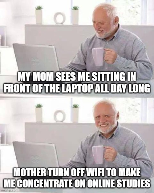 Hide the Pain Harold Meme | MY MOM SEES ME SITTING IN FRONT OF THE LAPTOP ALL DAY LONG; MOTHER TURN OFF WIFI TO MAKE ME CONCENTRATE ON ONLINE STUDIES | image tagged in memes,hide the pain harold | made w/ Imgflip meme maker