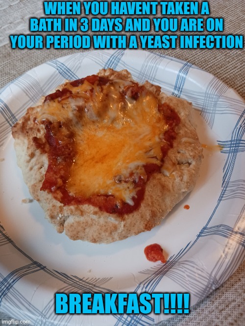 Derrrrrrrrrrrrrrrrrrp | WHEN YOU HAVENT TAKEN A BATH IN 3 DAYS AND YOU ARE ON YOUR PERIOD WITH A YEAST INFECTION; BREAKFAST!!!! | made w/ Imgflip meme maker