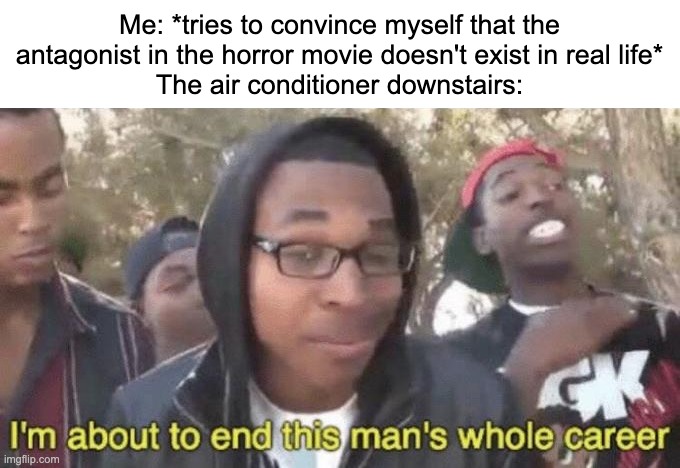 This mainly applies at about 3AM | Me: *tries to convince myself that the antagonist in the horror movie doesn't exist in real life*
The air conditioner downstairs: | image tagged in i m about to end this man s whole career,funny memes,memes,funny,horror,horror movie | made w/ Imgflip meme maker