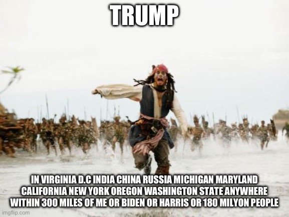 Jack Sparrow Being Chased | TRUMP; IN VIRGINIA D.C INDIA CHINA RUSSIA MICHIGAN MARYLAND CALIFORNIA NEW YORK OREGON WASHINGTON STATE ANYWHERE WITHIN 300 MILES OF ME OR BIDEN OR HARRIS OR 180 MILYON PEOPLE | image tagged in memes,jack sparrow being chased | made w/ Imgflip meme maker