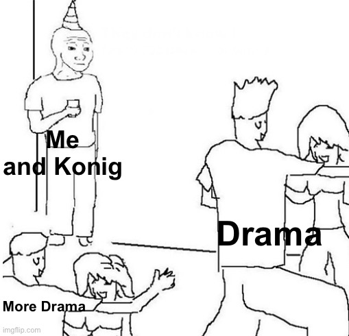 We really never get into Drama! Unless I mention Fran- | Me and Konig; Drama; More Drama | image tagged in guy in corner of party | made w/ Imgflip meme maker