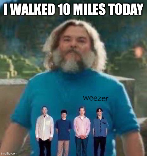 I am Steve weezer | I WALKED 10 MILES TODAY | image tagged in i am steve weezer | made w/ Imgflip meme maker
