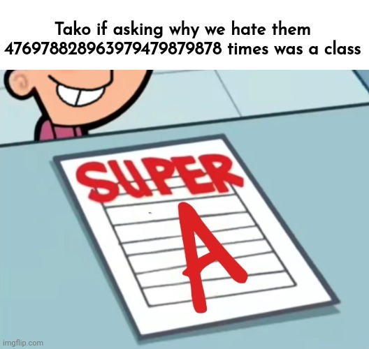 Super A | Tako if asking why we hate them 476978828963979479879878 times was a class | image tagged in super a | made w/ Imgflip meme maker