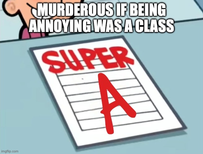 Super A | MURDEROUS IF BEING ANNOYING WAS A CLASS | image tagged in super a | made w/ Imgflip meme maker