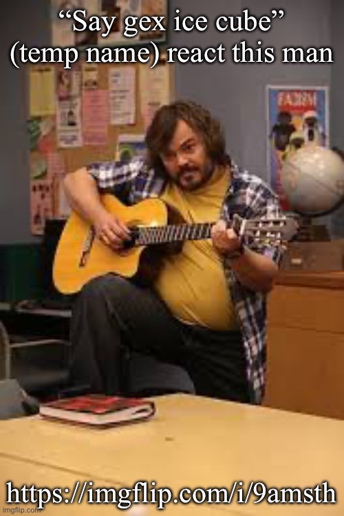FUCKING JACK BLACK IN FUCKING COMMUNITY | “Say gex ice cube” (temp name) react this man; https://imgflip.com/i/9amsth | image tagged in fucking jack black in fucking community | made w/ Imgflip meme maker