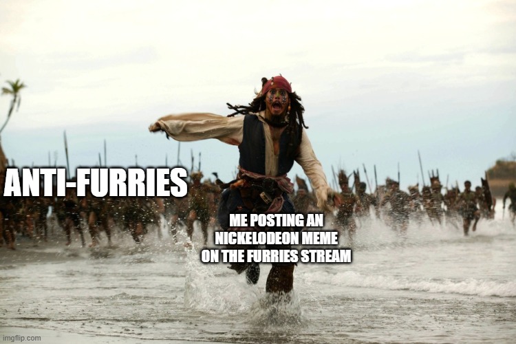 Ik i posted a meme on furries stream but still, im anti furry. | ANTI-FURRIES; ME POSTING AN NICKELODEON MEME ON THE FURRIES STREAM | image tagged in captain jack sparrow running | made w/ Imgflip meme maker