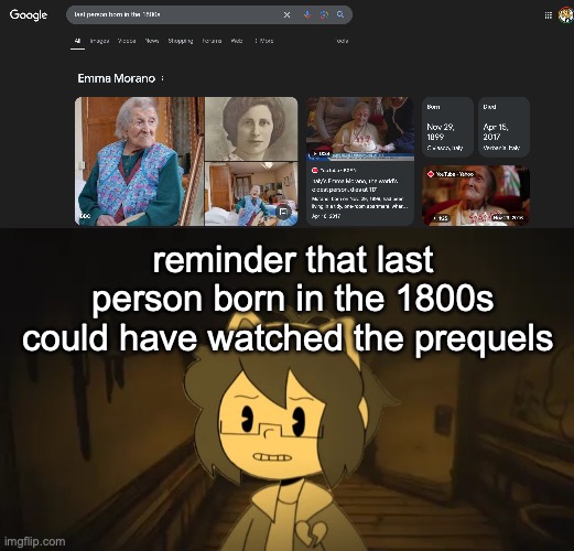 reminder that last person born in the 1800s could have watched the prequels | image tagged in kel in batim | made w/ Imgflip meme maker