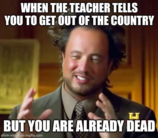 Ancient Aliens | WHEN THE TEACHER TELLS YOU TO GET OUT OF THE COUNTRY; BUT YOU ARE ALREADY DEAD | image tagged in memes,ancient aliens | made w/ Imgflip meme maker