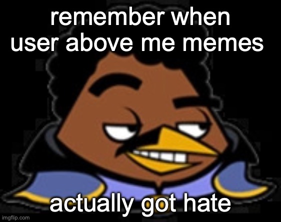 Lando Bird | remember when user above me memes; actually got hate | image tagged in lando bird | made w/ Imgflip meme maker