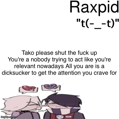 Raxpid | Tako please shut the fuck up You're a nobody trying to act like you're relevant nowadays All you are is a dicksucker to get the attention you crave for | image tagged in raxpid | made w/ Imgflip meme maker