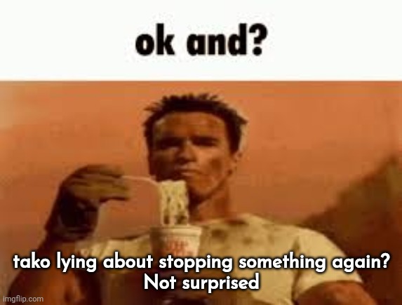 ok and? | tako lying about stopping something again?
Not surprised | image tagged in ok and | made w/ Imgflip meme maker