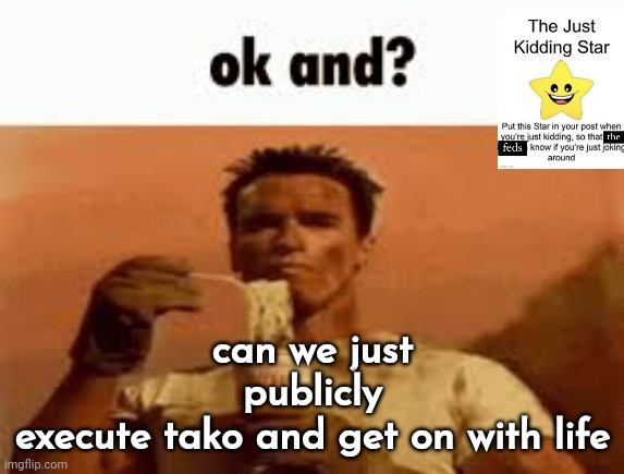 ok and? | can we just publicly execute tako and get on with life | image tagged in ok and | made w/ Imgflip meme maker