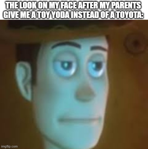 disappointed woody | THE LOOK ON MY FACE AFTER MY PARENTS GIVE ME A TOY YODA INSTEAD OF A TOYOTA: | image tagged in disappointed woody | made w/ Imgflip meme maker