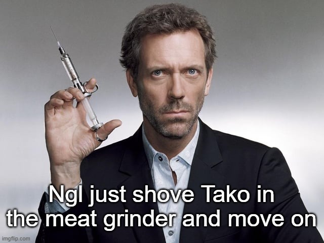 Doctor House | Ngl just shove Tako in the meat grinder and move on | image tagged in doctor house | made w/ Imgflip meme maker