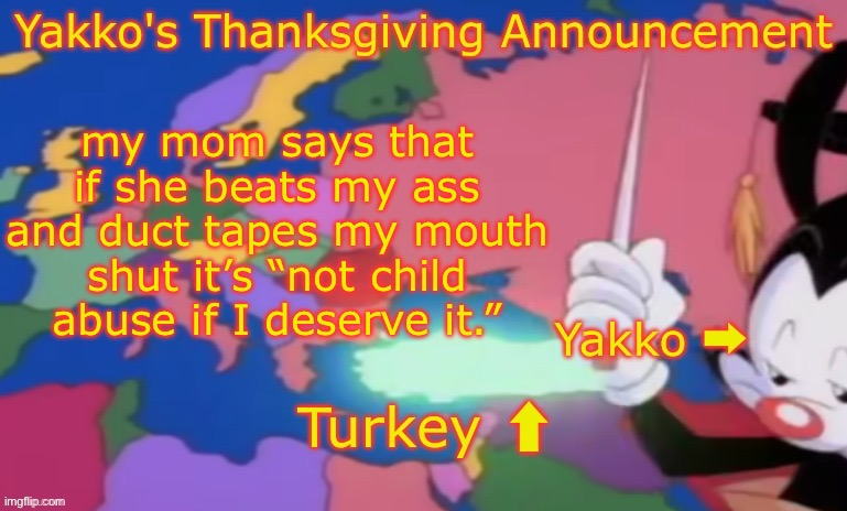 Yakko's Thanksgiving Announcement | my mom says that if she beats my ass and duct tapes my mouth shut it’s “not child abuse if I deserve it.” | image tagged in yakko's thanksgiving announcement | made w/ Imgflip meme maker