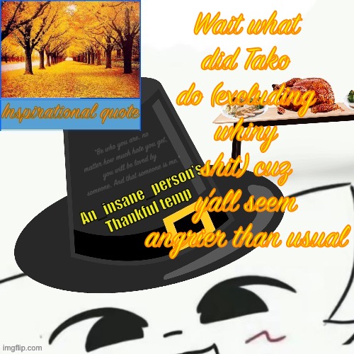 Wait what did Tako do (excluding whiny shit) cuz y’all seem angrier than usual | image tagged in my thankful announcement i wouldn t be here without you all | made w/ Imgflip meme maker